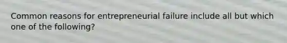 Common reasons for entrepreneurial failure include all but which one of the following?