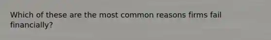Which of these are the most common reasons firms fail financially?