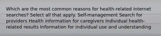 Which are the most common reasons for health-related internet searches? Select all that apply. Self-management Search for providers Health information for caregivers Individual health-related results Information for individual use and understanding