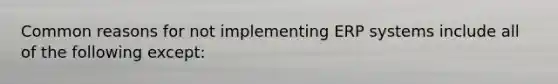 Common reasons for not implementing ERP systems include all of the following except: