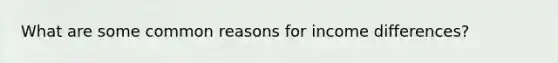 What are some common reasons for income differences?