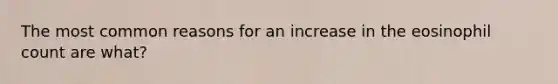 The most common reasons for an increase in the eosinophil count are what?