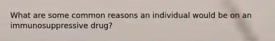 What are some common reasons an individual would be on an immunosuppressive drug?