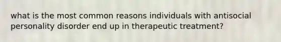 what is the most common reasons individuals with antisocial personality disorder end up in therapeutic treatment?