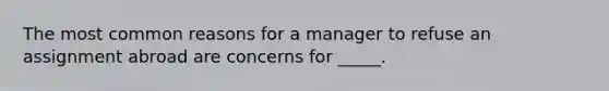 The most common reasons for a manager to refuse an assignment abroad are concerns for _____.