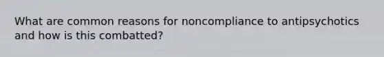 What are common reasons for noncompliance to antipsychotics and how is this combatted?