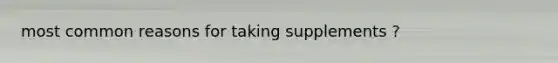 most common reasons for taking supplements ?
