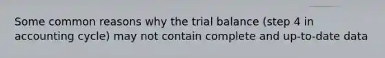 Some common reasons why the trial balance (step 4 in accounting cycle) may not contain complete and up-to-date data