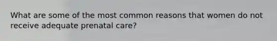 What are some of the most common reasons that women do not receive adequate prenatal care?