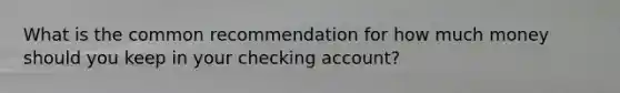 What is the common recommendation for how much money should you keep in your checking account?