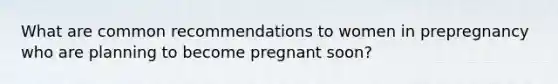 What are common recommendations to women in prepregnancy who are planning to become pregnant soon?