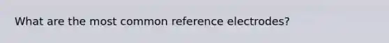 What are the most common reference electrodes?