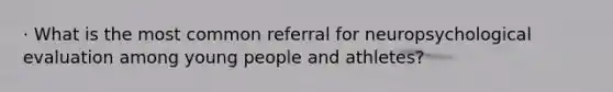 · What is the most common referral for neuropsychological evaluation among young people and athletes?