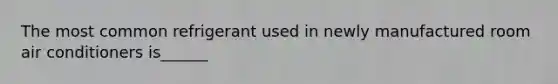 The most common refrigerant used in newly manufactured room air conditioners is______