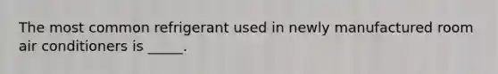The most common refrigerant used in newly manufactured room air conditioners is _____.
