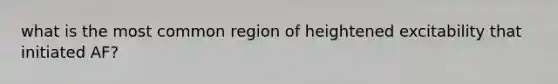 what is the most common region of heightened excitability that initiated AF?