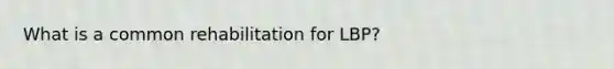 What is a common rehabilitation for LBP?