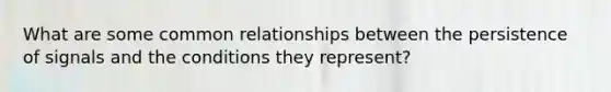 What are some common relationships between the persistence of signals and the conditions they represent?