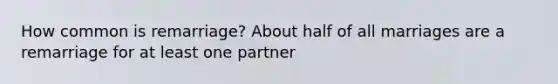 How common is remarriage? About half of all marriages are a remarriage for at least one partner