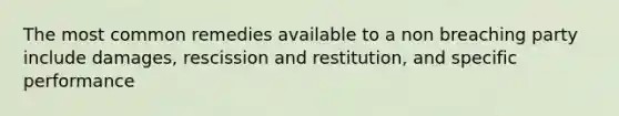 The most common remedies available to a non breaching party include damages, rescission and restitution, and specific performance