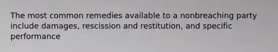 The most common remedies available to a nonbreaching party include damages, rescission and restitution, and specific performance