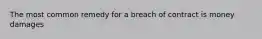 The most common remedy for a breach of contract is money damages