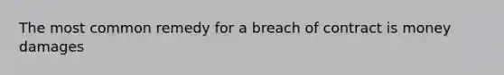 The most common remedy for a breach of contract is money damages