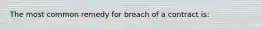 The most common remedy for breach of a contract is: