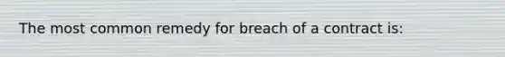 The most common remedy for breach of a contract is: