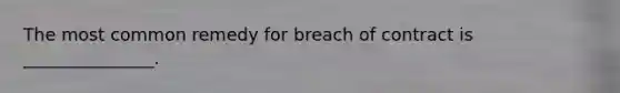 The most common remedy for breach of contract is _______________.