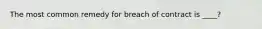 The most common remedy for breach of contract is ____?