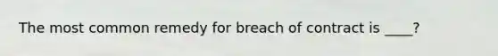 The most common remedy for breach of contract is ____?