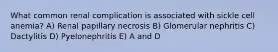 What common renal complication is associated with sickle cell anemia? A) Renal papillary necrosis B) Glomerular nephritis C) Dactylitis D) Pyelonephritis E) A and D