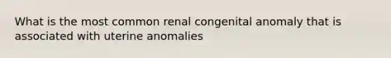 What is the most common renal congenital anomaly that is associated with uterine anomalies