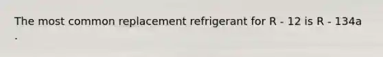 The most common replacement refrigerant for R - 12 is R - 134a .