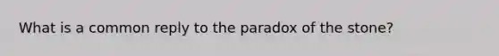 What is a common reply to the paradox of the stone?