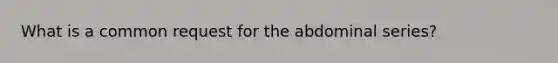 What is a common request for the abdominal series?