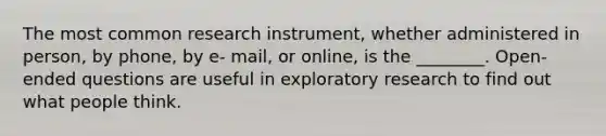 The most common research instrument, whether administered in person, by phone, by e- mail, or online, is the ________. Open-ended questions are useful in exploratory research to find out what people think.