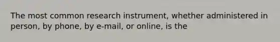 The most common research instrument, whether administered in person, by phone, by e-mail, or online, is the