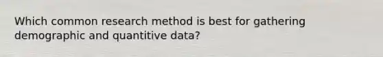 Which common research method is best for gathering demographic and quantitive data?