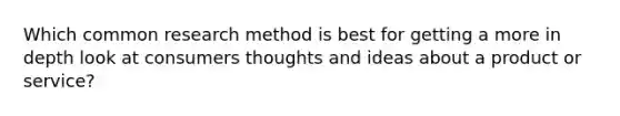 Which common research method is best for getting a more in depth look at consumers thoughts and ideas about a product or service?