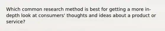 Which common research method is best for getting a more in-depth look at consumers' thoughts and ideas about a product or service?