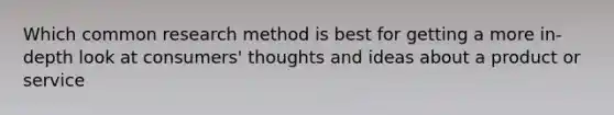 Which common research method is best for getting a more in-depth look at consumers' thoughts and ideas about a product or service