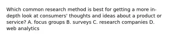 Which common research method is best for getting a more in-depth look at consumers' thoughts and ideas about a product or service? A. focus groups B. surveys C. research companies D. web analytics