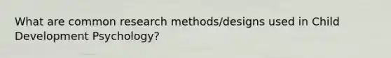 What are common research methods/designs used in Child Development Psychology?