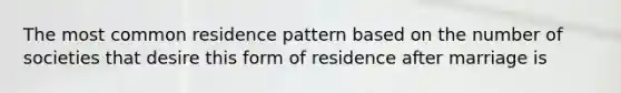 The most common residence pattern based on the number of societies that desire this form of residence after marriage is