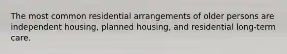 The most common residential arrangements of older persons are independent housing, planned housing, and residential long-term care.