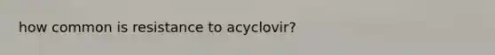 how common is resistance to acyclovir?