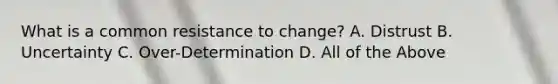 What is a common resistance to change? A. Distrust B. Uncertainty C. Over-Determination D. All of the Above