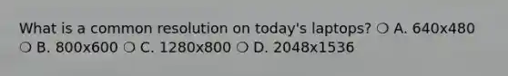 What is a common resolution on today's laptops? ❍ A. 640x480 ❍ B. 800x600 ❍ C. 1280x800 ❍ D. 2048x1536